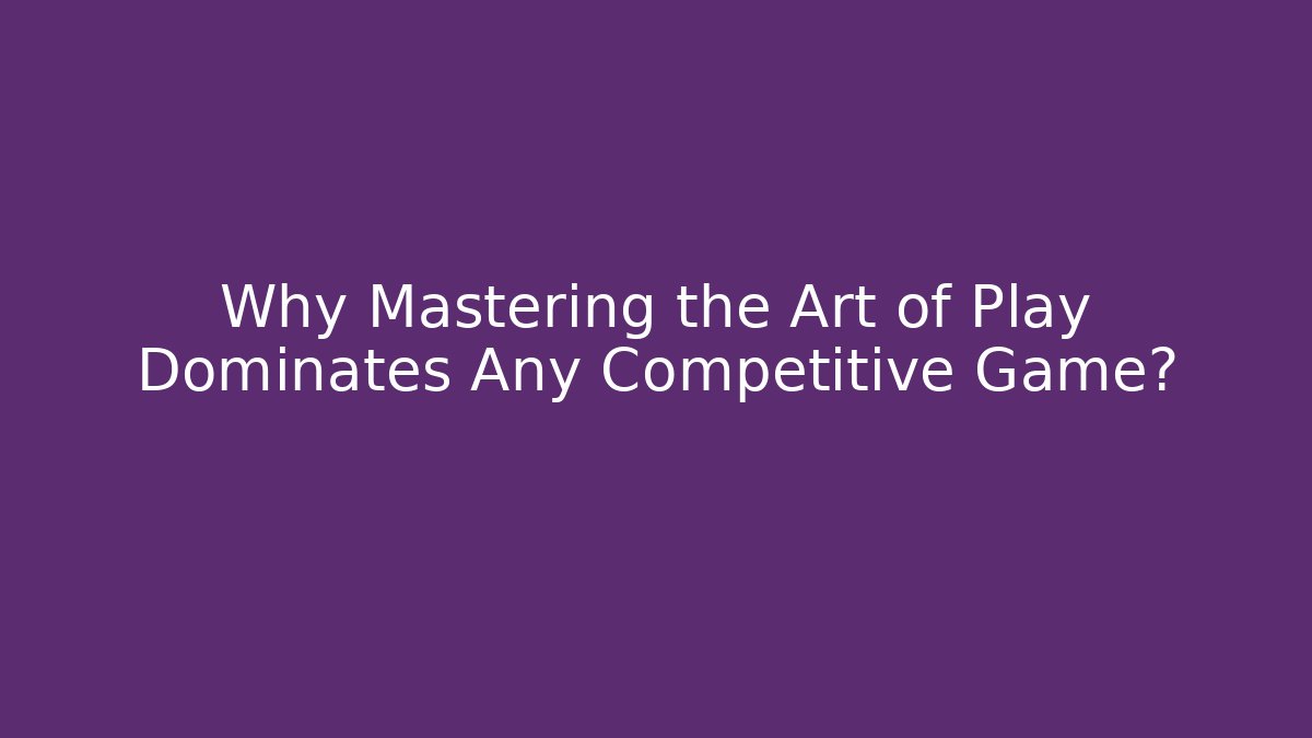 Why Mastering the Art of Play Dominates Any Competitive Game?