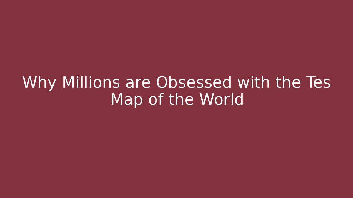 Why Millions are Obsessed with the Tes Map of the World