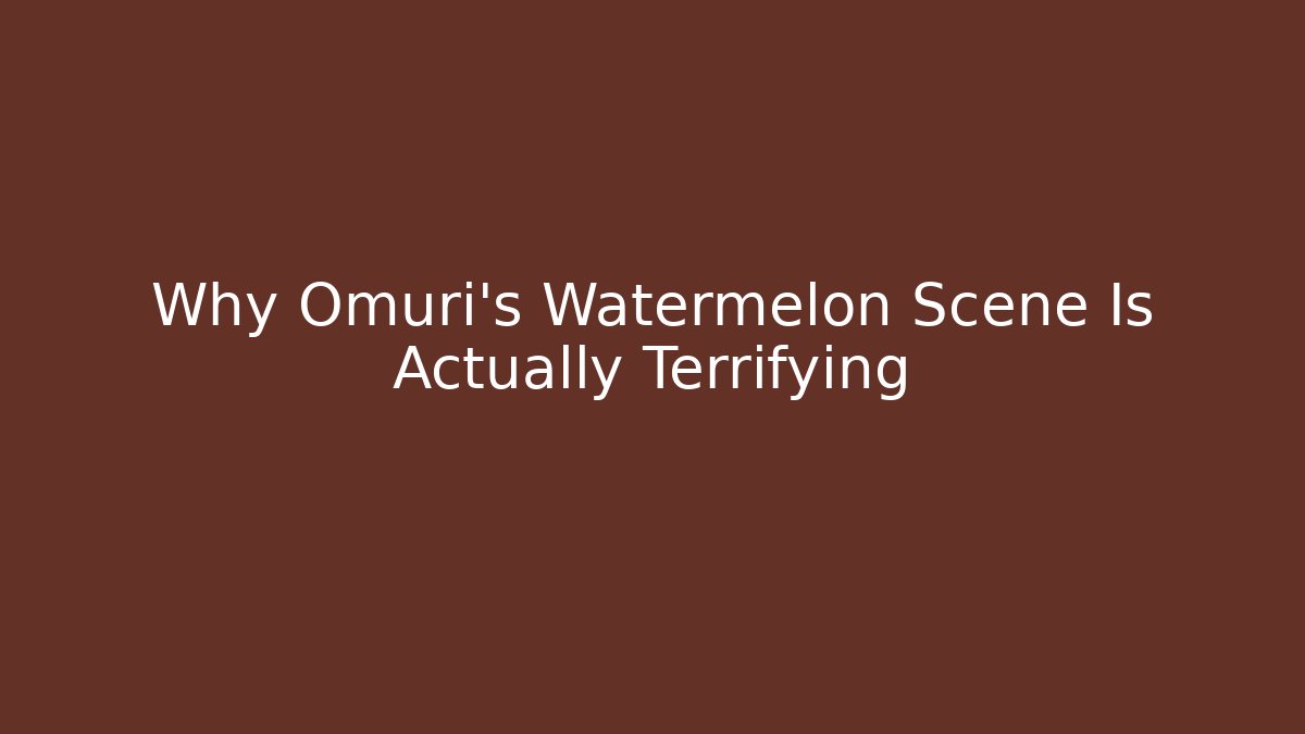 Why Omuri's Watermelon Scene Is Actually Terrifying