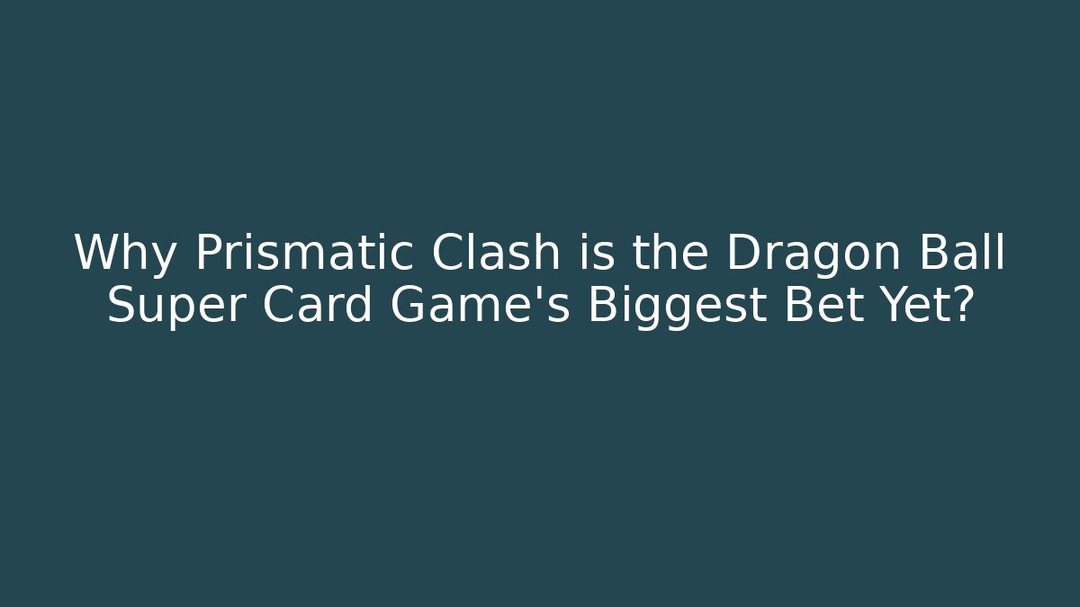 Why Prismatic Clash is the Dragon Ball Super Card Game's Biggest Bet Yet?