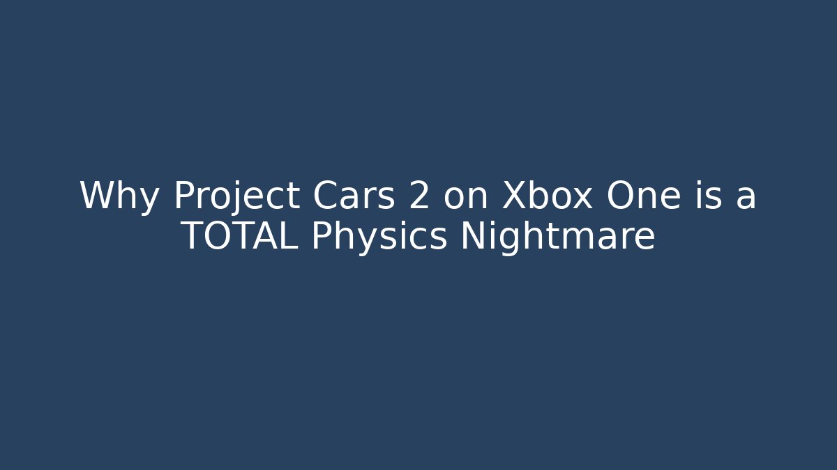 Why Project Cars 2 on Xbox One is a TOTAL Physics Nightmare