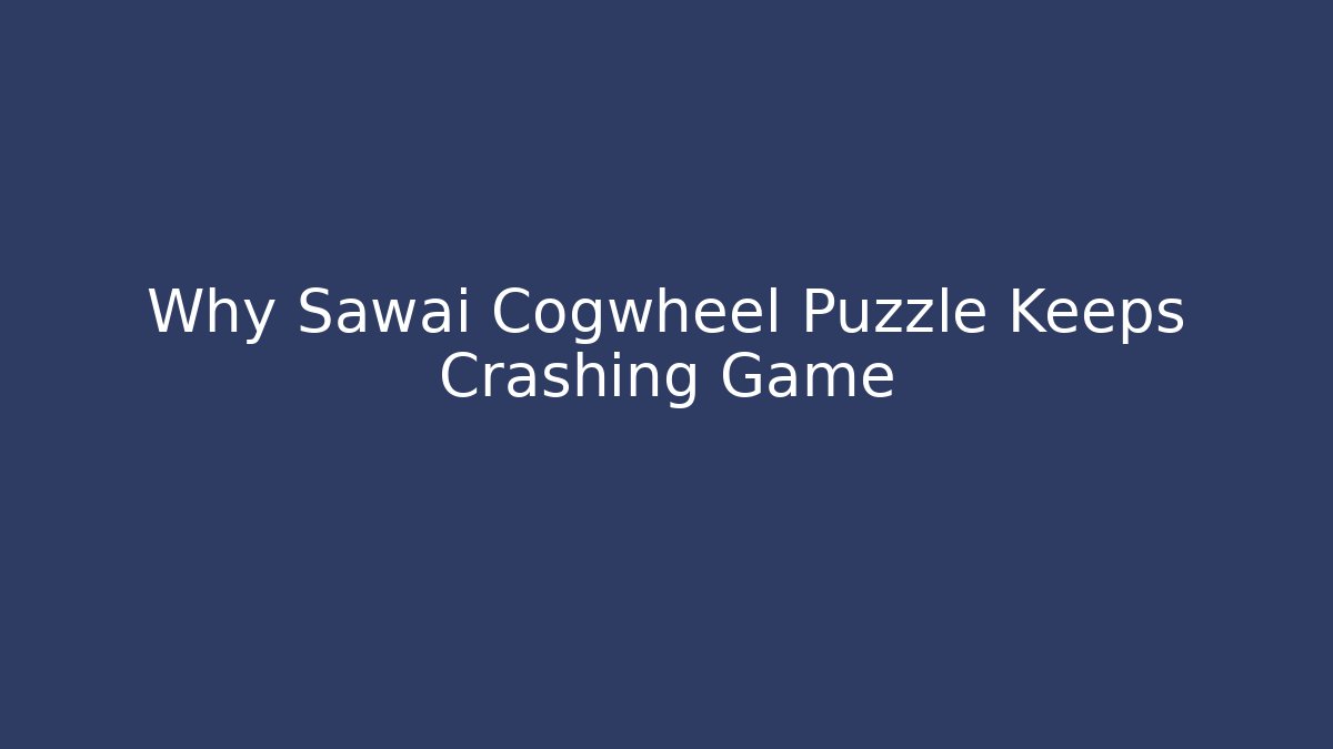 Why Sawai Cogwheel Puzzle Keeps Crashing Game