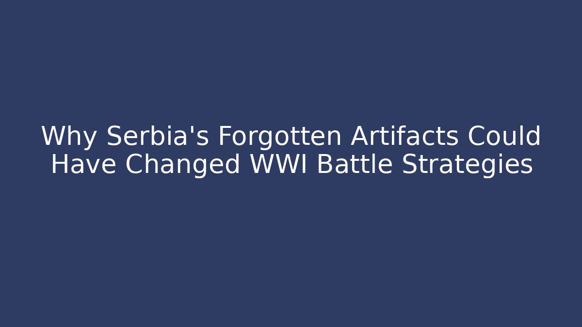 Why Serbia's Forgotten Artifacts Could Have Changed WWI Battle Strategies