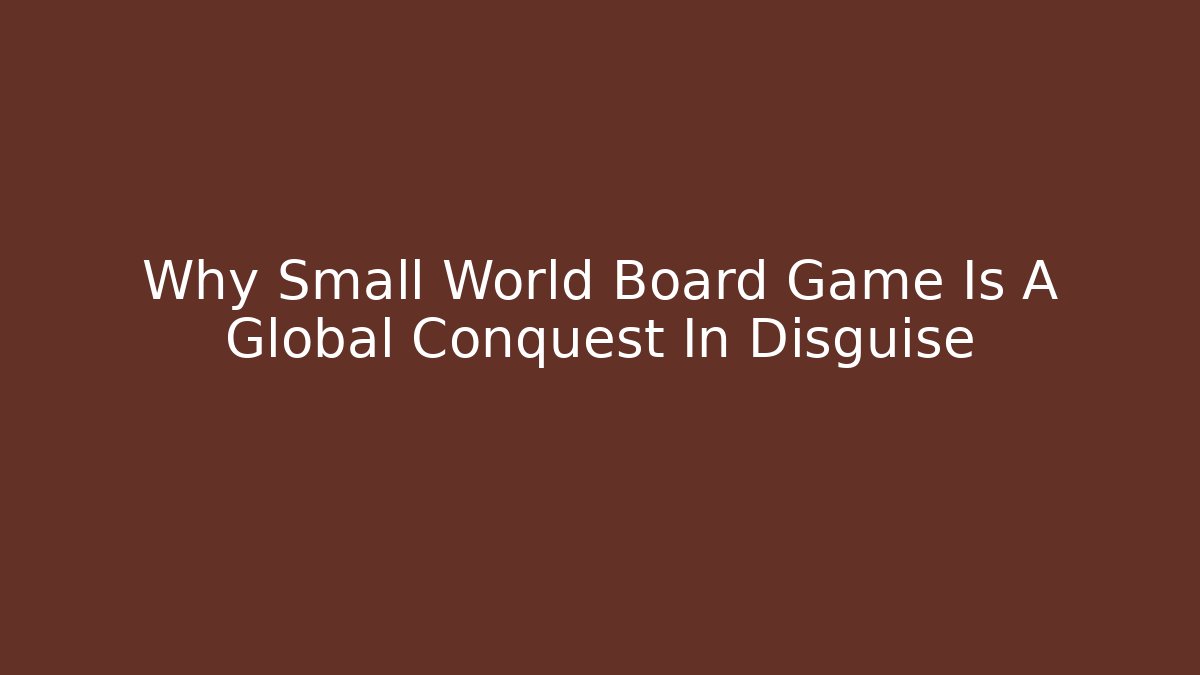Why Small World Board Game Is A Global Conquest In Disguise