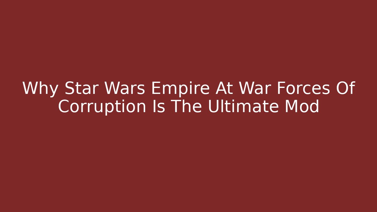 Why Star Wars Empire At War Forces Of Corruption Is The Ultimate Mod