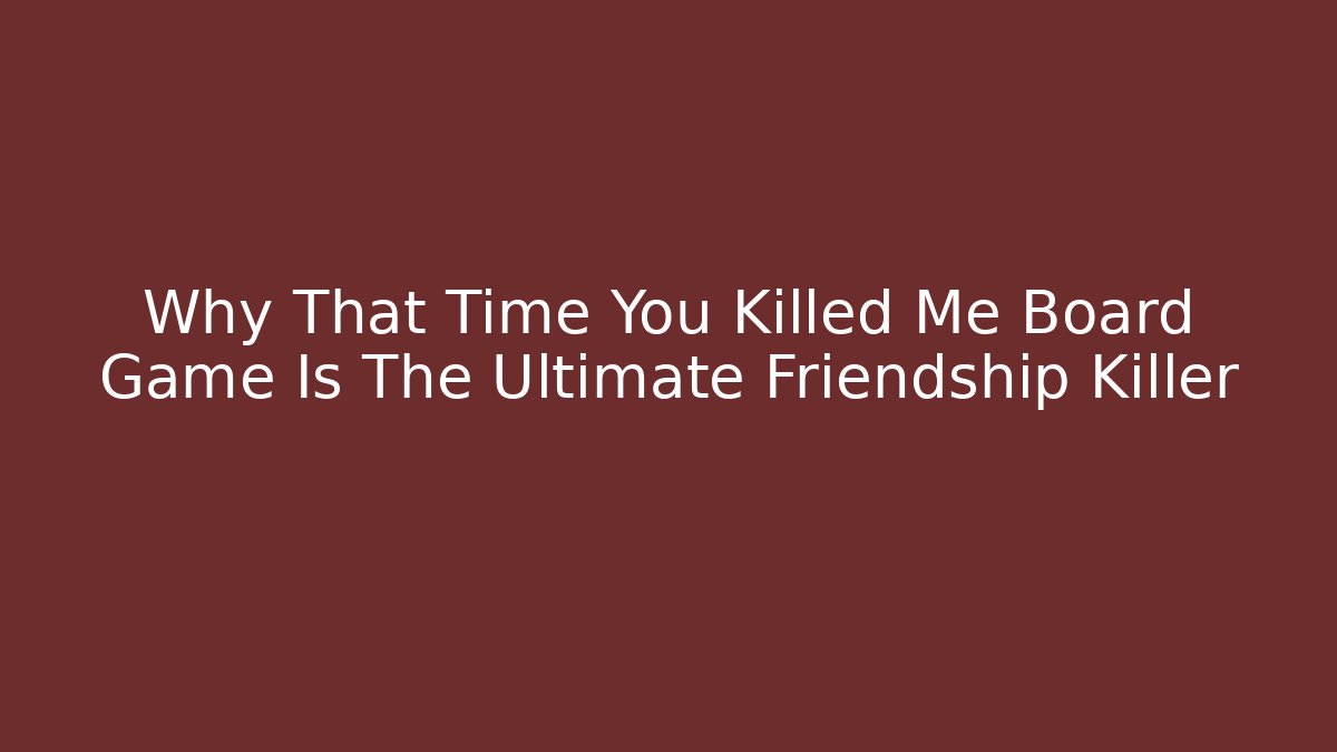 Why That Time You Killed Me Board Game Is The Ultimate Friendship Killer