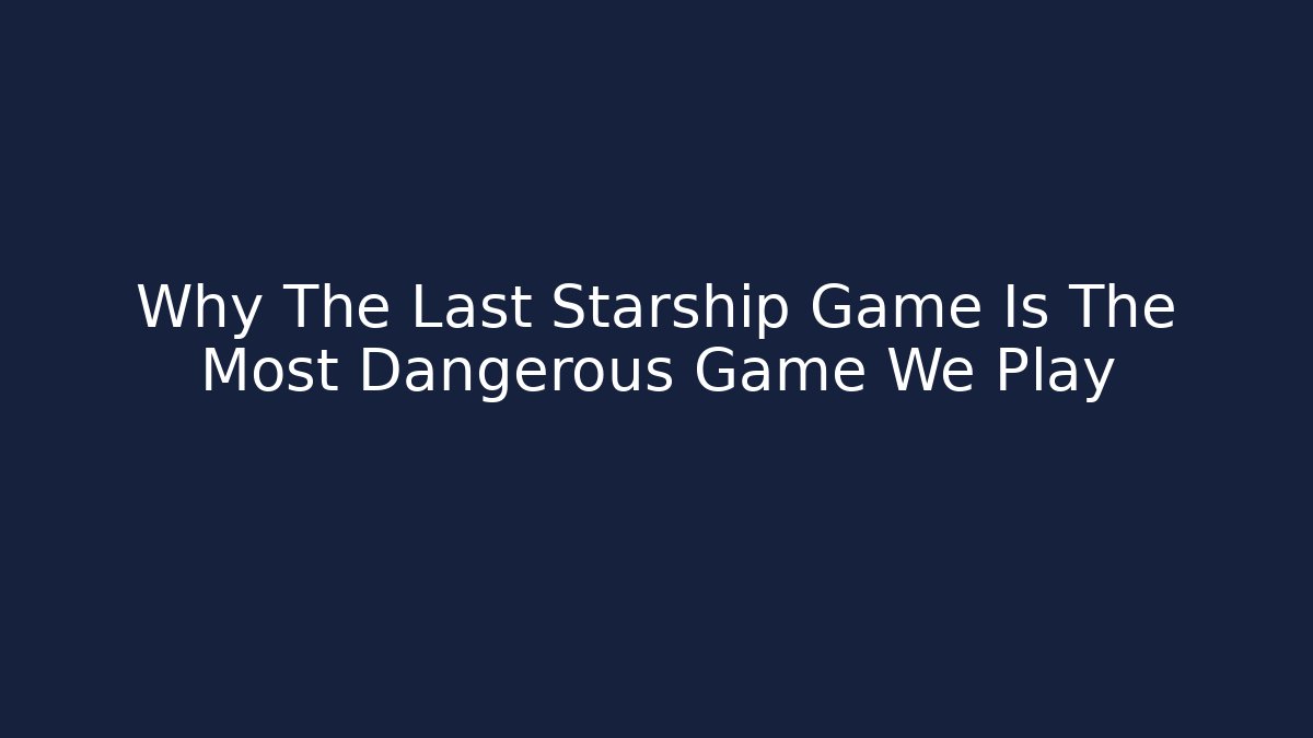 Why The Last Starship Game Is The Most Dangerous Game We Play
