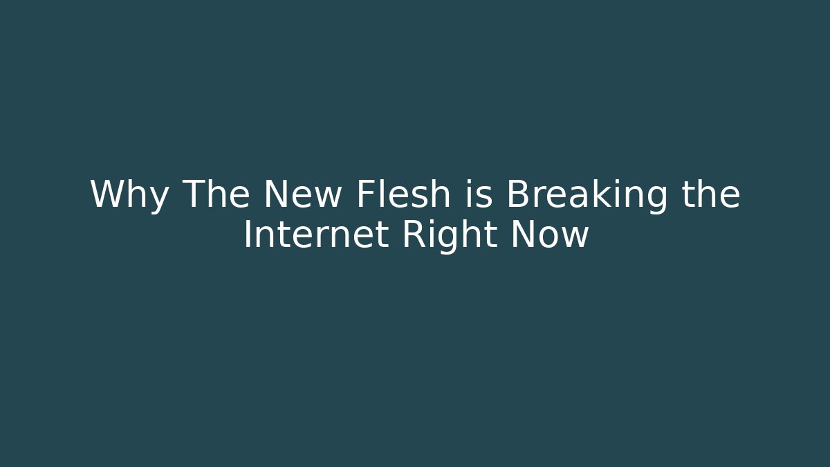 Why The New Flesh is Breaking the Internet Right Now