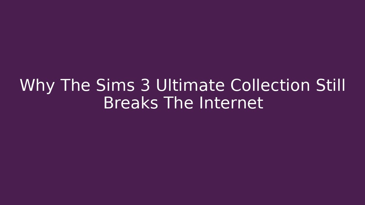 Why The Sims 3 Ultimate Collection Still Breaks The Internet