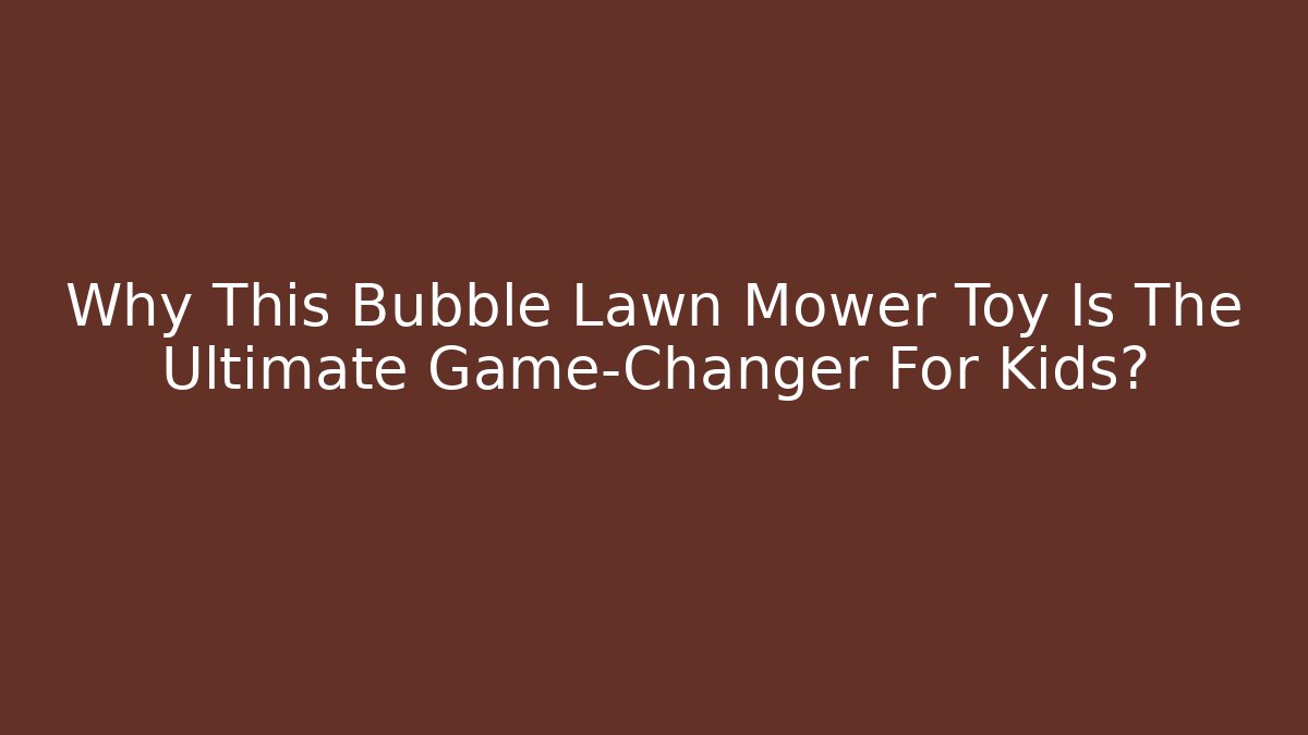 Why This Bubble Lawn Mower Toy Is The Ultimate Game-Changer For Kids?