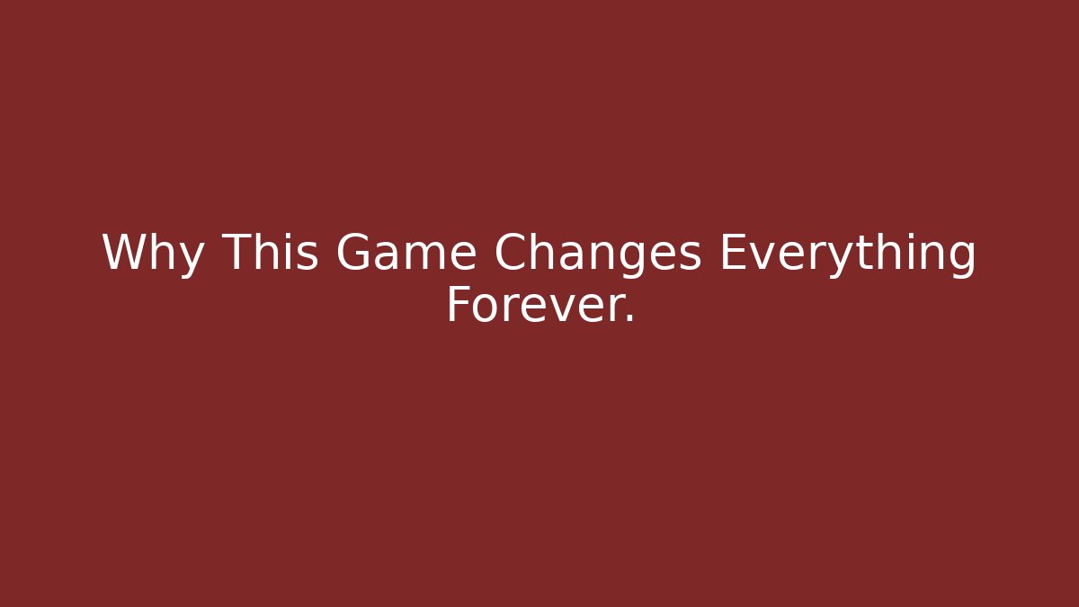 Why This Game Changes Everything Forever.