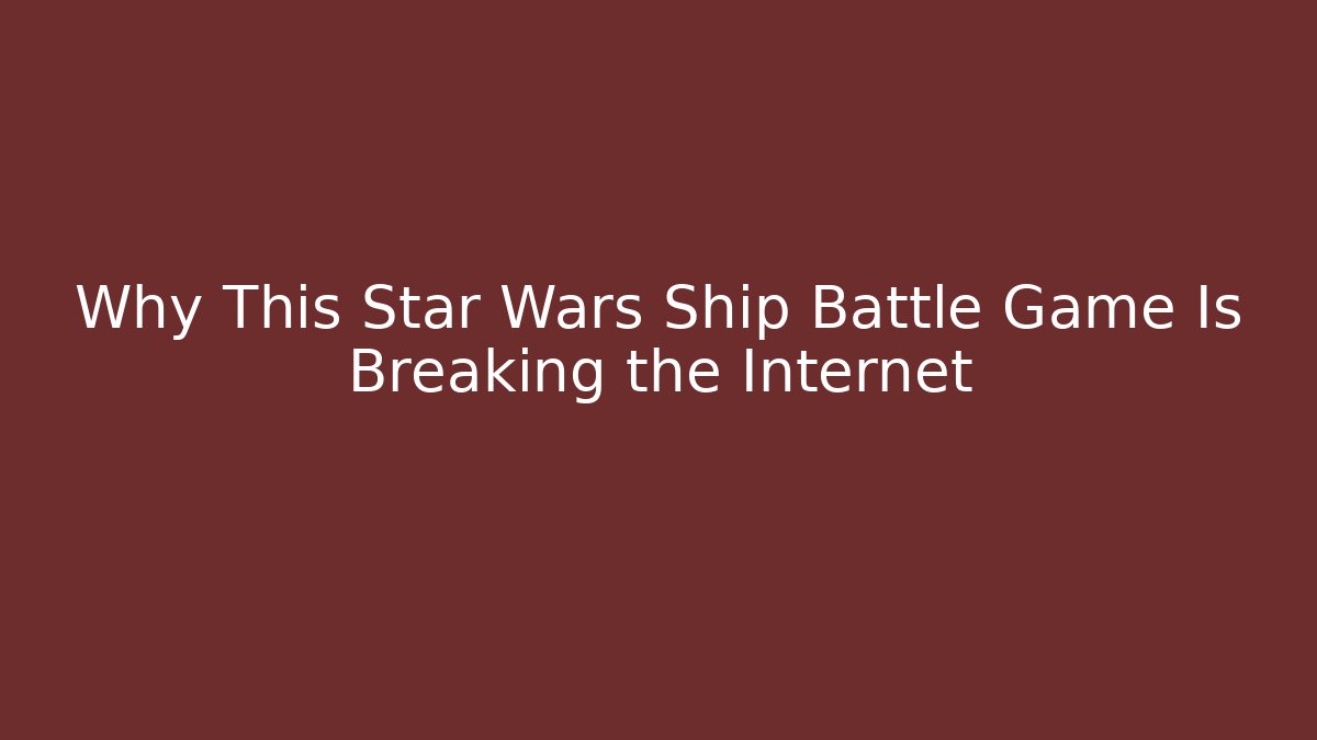 Why This Star Wars Ship Battle Game Is Breaking the Internet