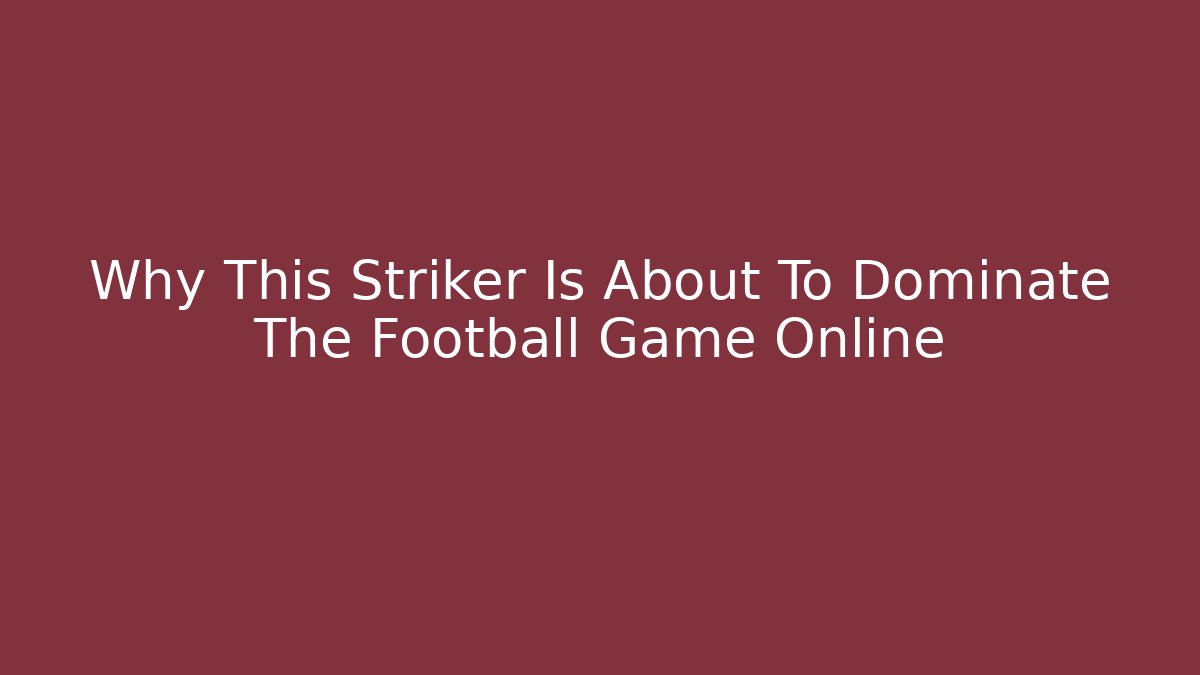 Why This Striker Is About To Dominate The Football Game Online