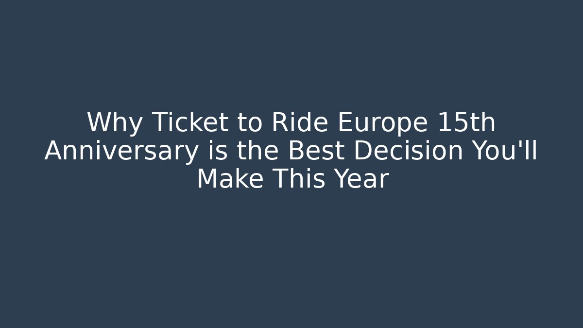Why Ticket to Ride Europe 15th Anniversary is the Best Decision You'll Make This Year