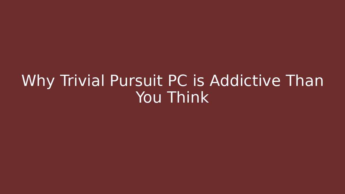 Why Trivial Pursuit PC is Addictive Than You Think