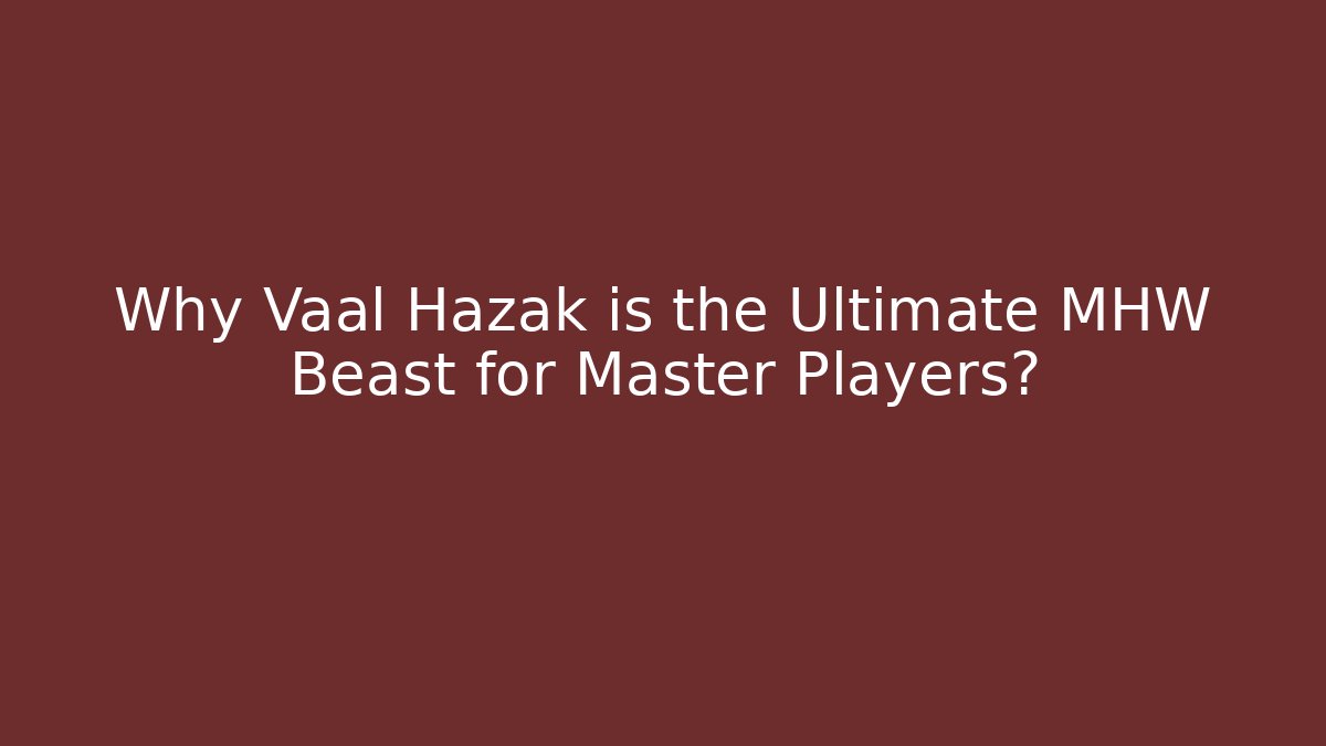 Why Vaal Hazak is the Ultimate MHW Beast for Master Players?