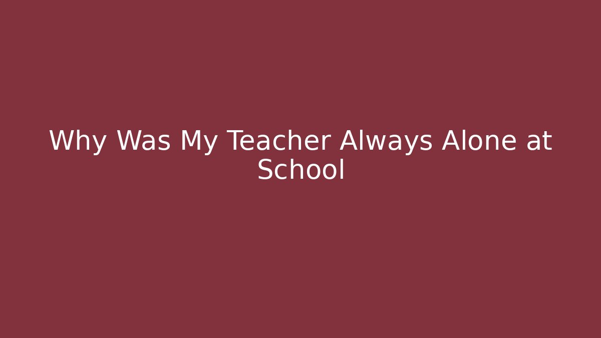 Why Was My Teacher Always Alone at School
