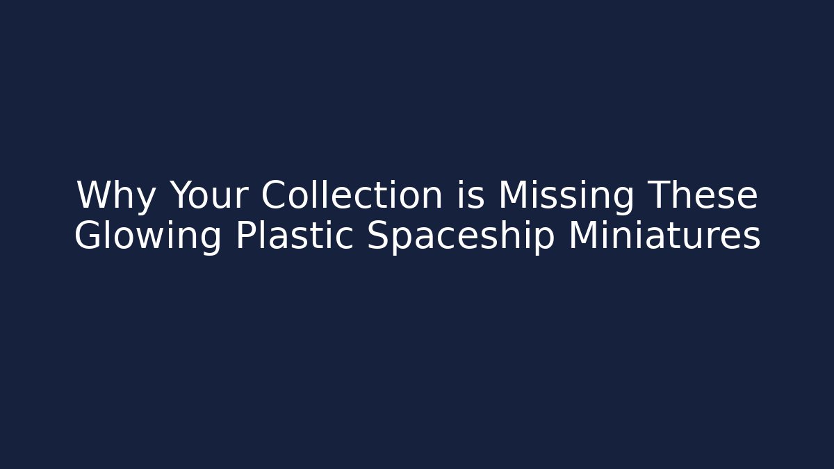 Why Your Collection is Missing These Glowing Plastic Spaceship Miniatures