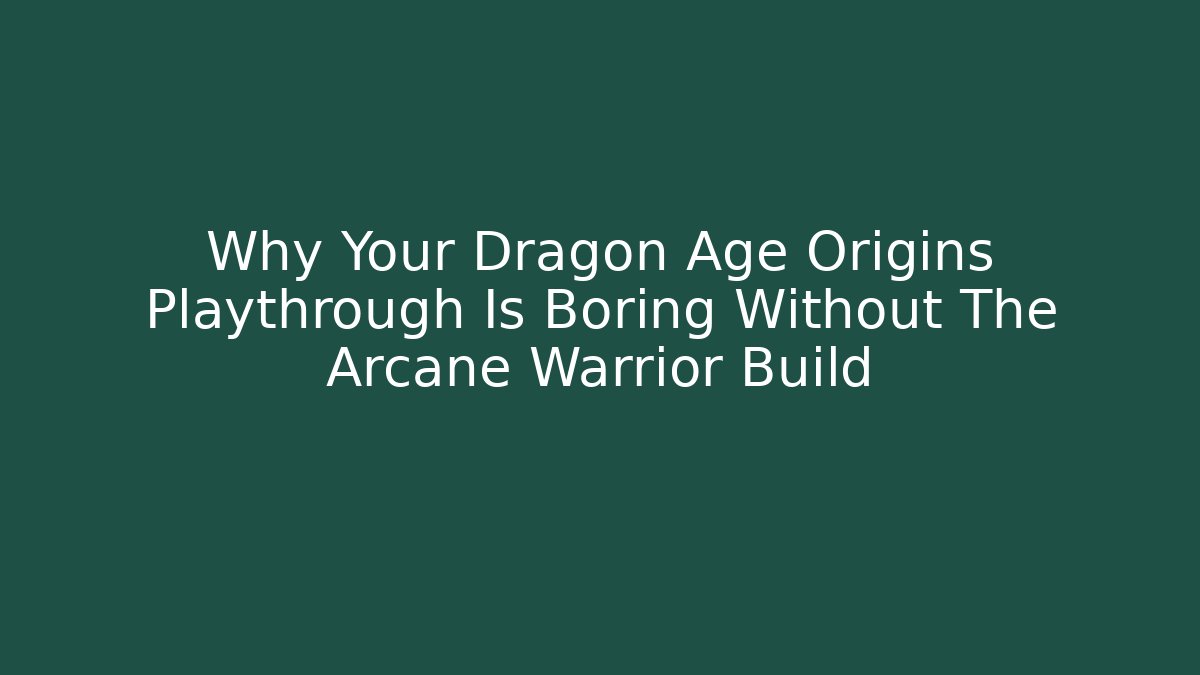 Why Your Dragon Age Origins Playthrough Is Boring Without The Arcane Warrior Build