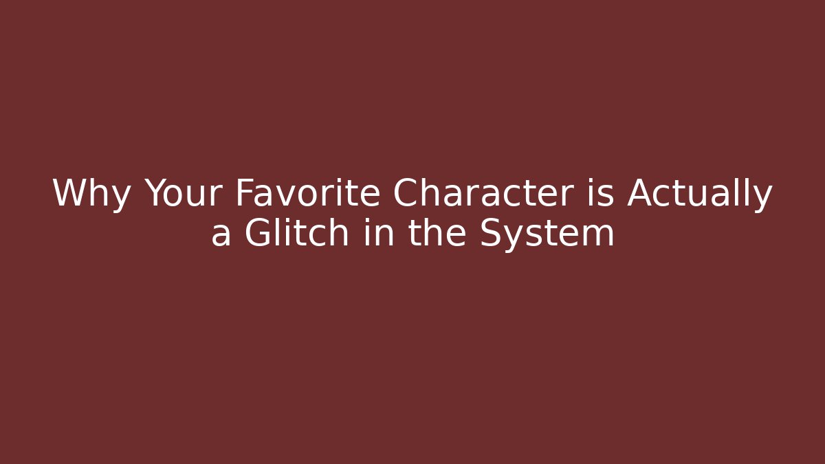 Why Your Favorite Character is Actually a Glitch in the System