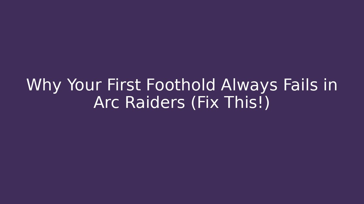 Why Your First Foothold Always Fails in Arc Raiders (Fix This!)