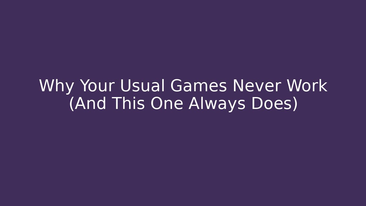 Why Your Usual Games Never Work (And This One Always Does)