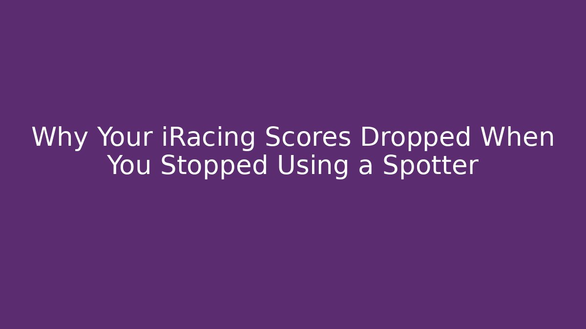 Why Your iRacing Scores Dropped When You Stopped Using a Spotter