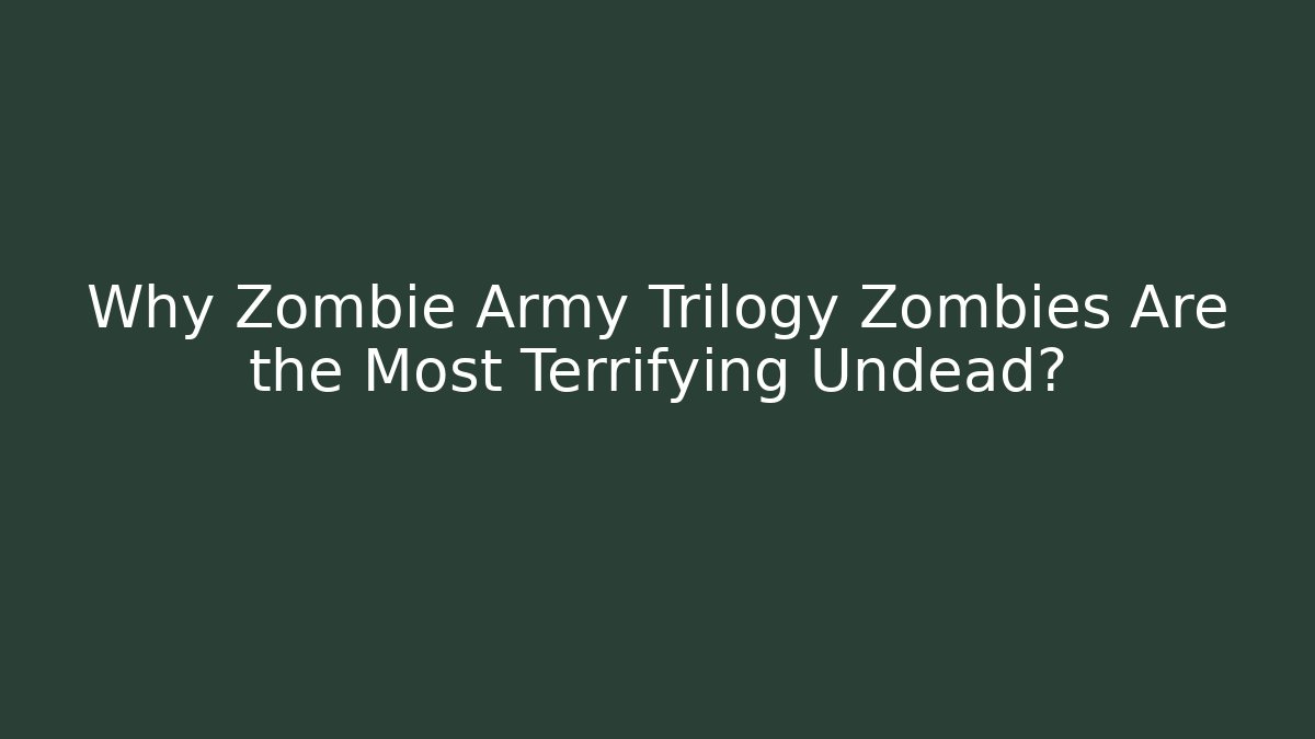 Why Zombie Army Trilogy Zombies Are the Most Terrifying Undead?