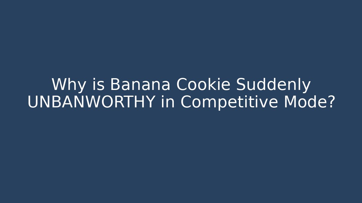 Why is Banana Cookie Suddenly UNBANWORTHY in Competitive Mode?
