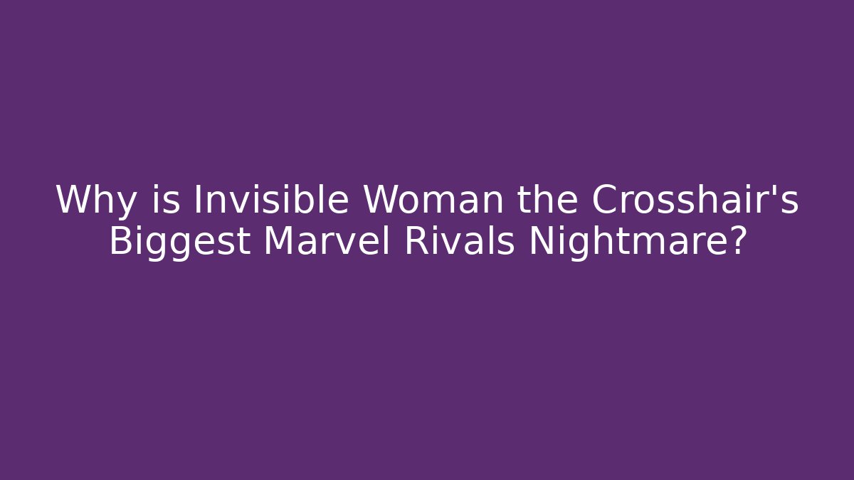 Why is Invisible Woman the Crosshair's Biggest Marvel Rivals Nightmare?
