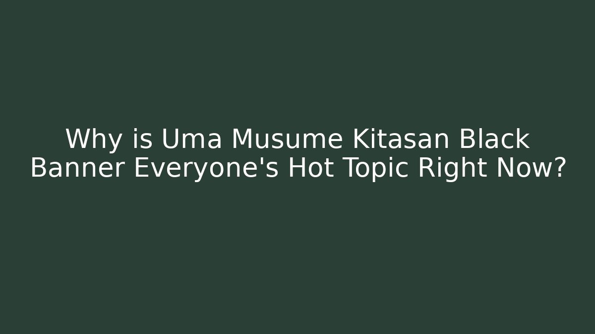 Why is Uma Musume Kitasan Black Banner Everyone's Hot Topic Right Now?