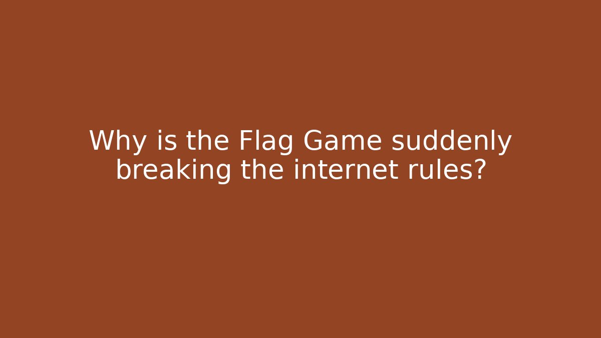 Why is the Flag Game suddenly breaking the internet rules?