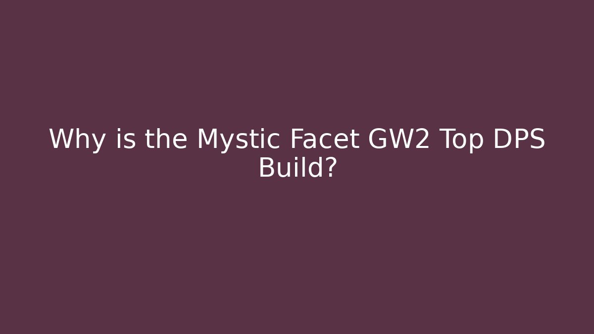 Why is the Mystic Facet GW2 Top DPS Build?
