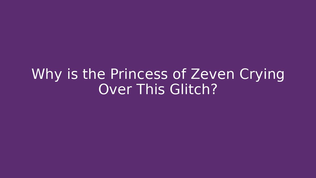 Why is the Princess of Zeven Crying Over This Glitch?