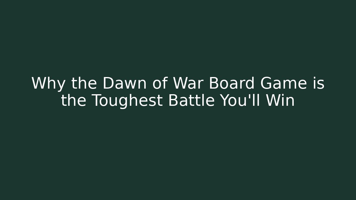 Why the Dawn of War Board Game is the Toughest Battle You'll Win