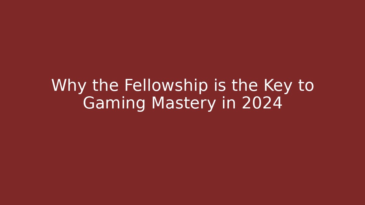 Why the Fellowship is the Key to Gaming Mastery in 2024