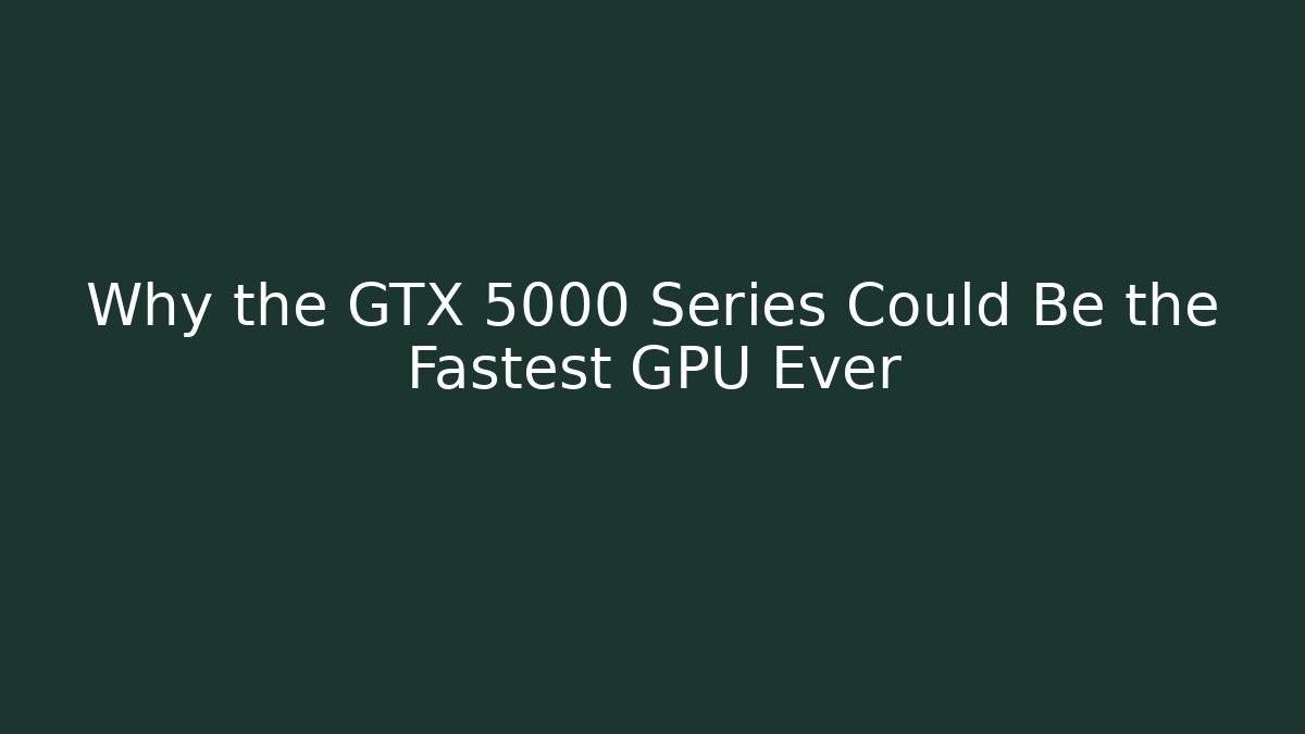 Why the GTX 5000 Series Could Be the Fastest GPU Ever