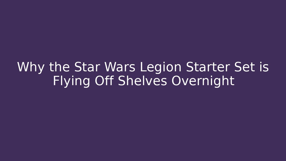 Why the Star Wars Legion Starter Set is Flying Off Shelves Overnight