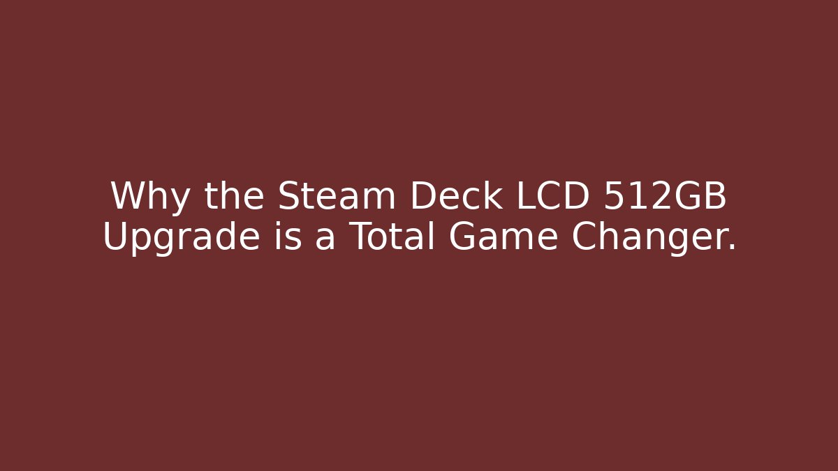 Why the Steam Deck LCD 512GB Upgrade is a Total Game Changer.