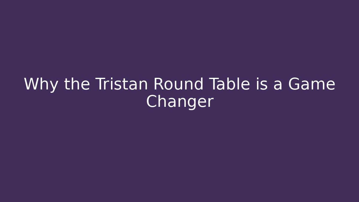 Why the Tristan Round Table is a Game Changer