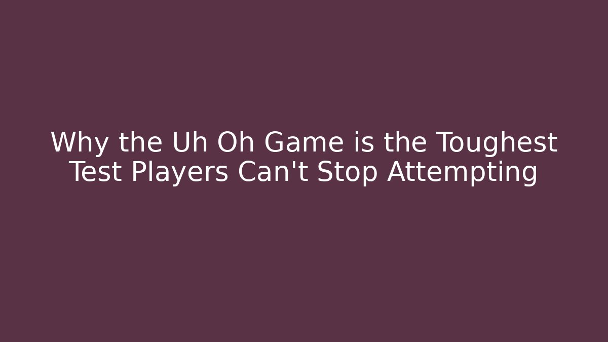 Why the Uh Oh Game is the Toughest Test Players Can't Stop Attempting