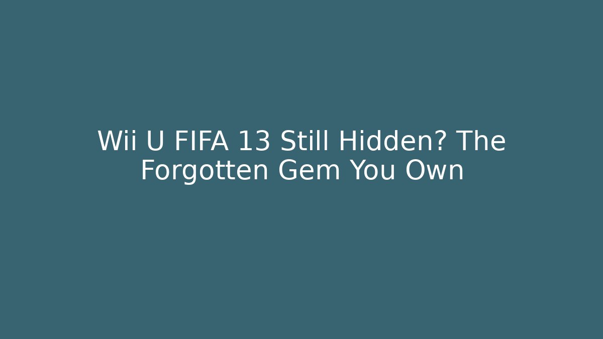 Wii U FIFA 13 Still Hidden? The Forgotten Gem You Own