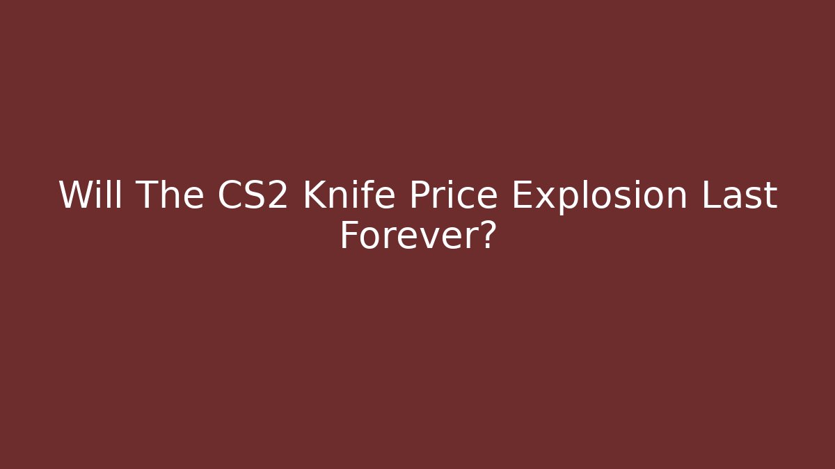 Will The CS2 Knife Price Explosion Last Forever?