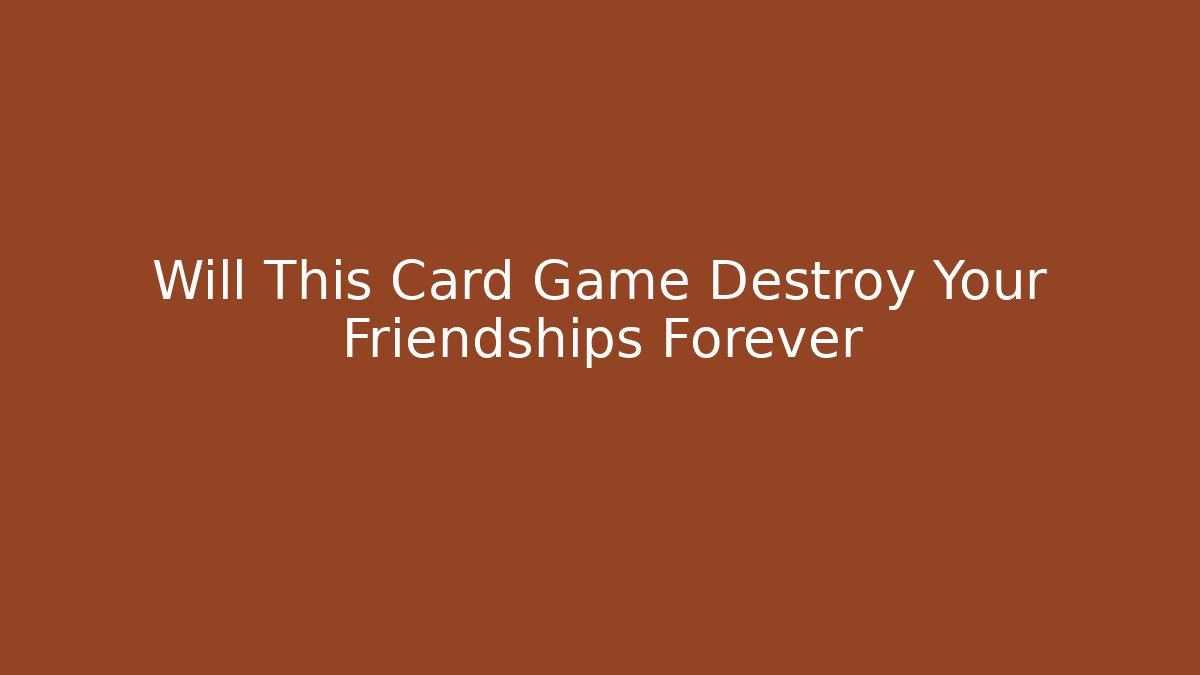 Will This Card Game Destroy Your Friendships Forever