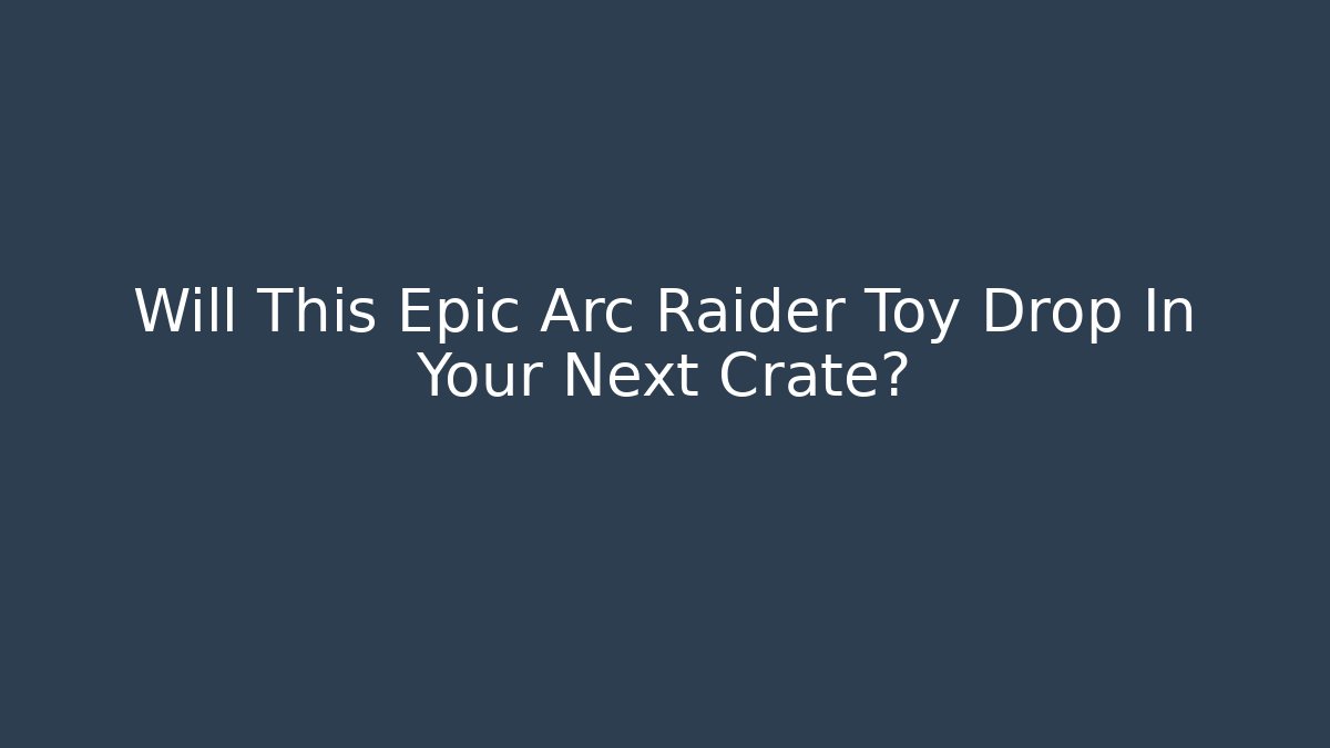 Will This Epic Arc Raider Toy Drop In Your Next Crate?