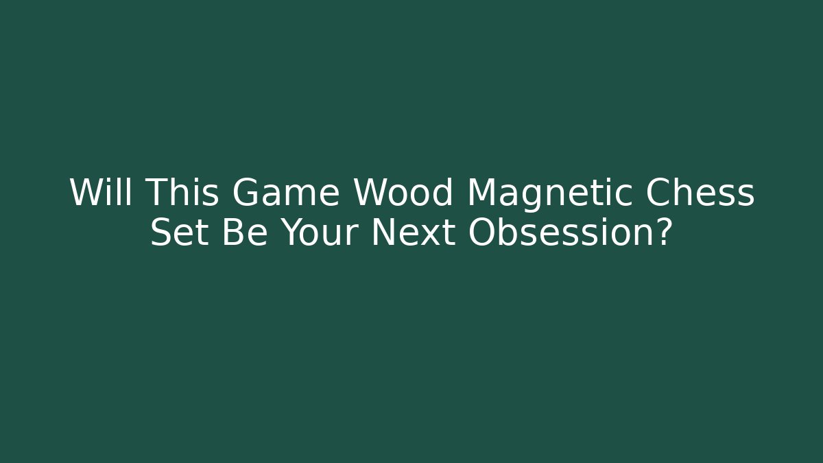 Will This Game Wood Magnetic Chess Set Be Your Next Obsession?