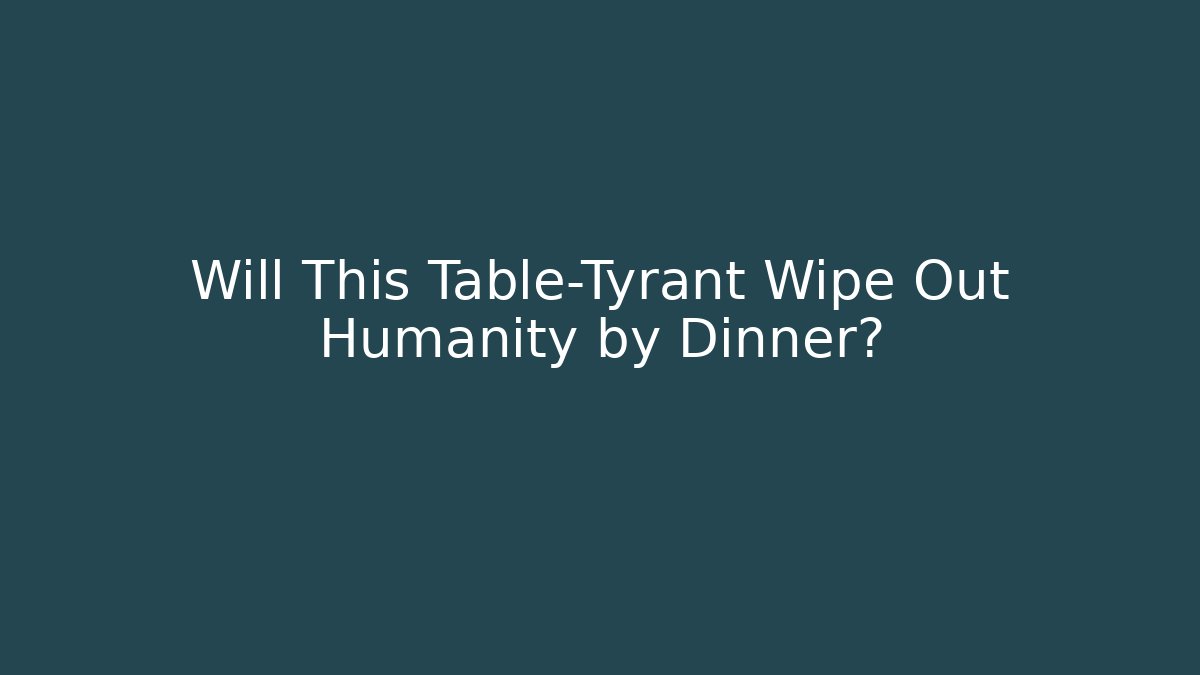 Will This Table-Tyrant Wipe Out Humanity by Dinner? - Buddy Program