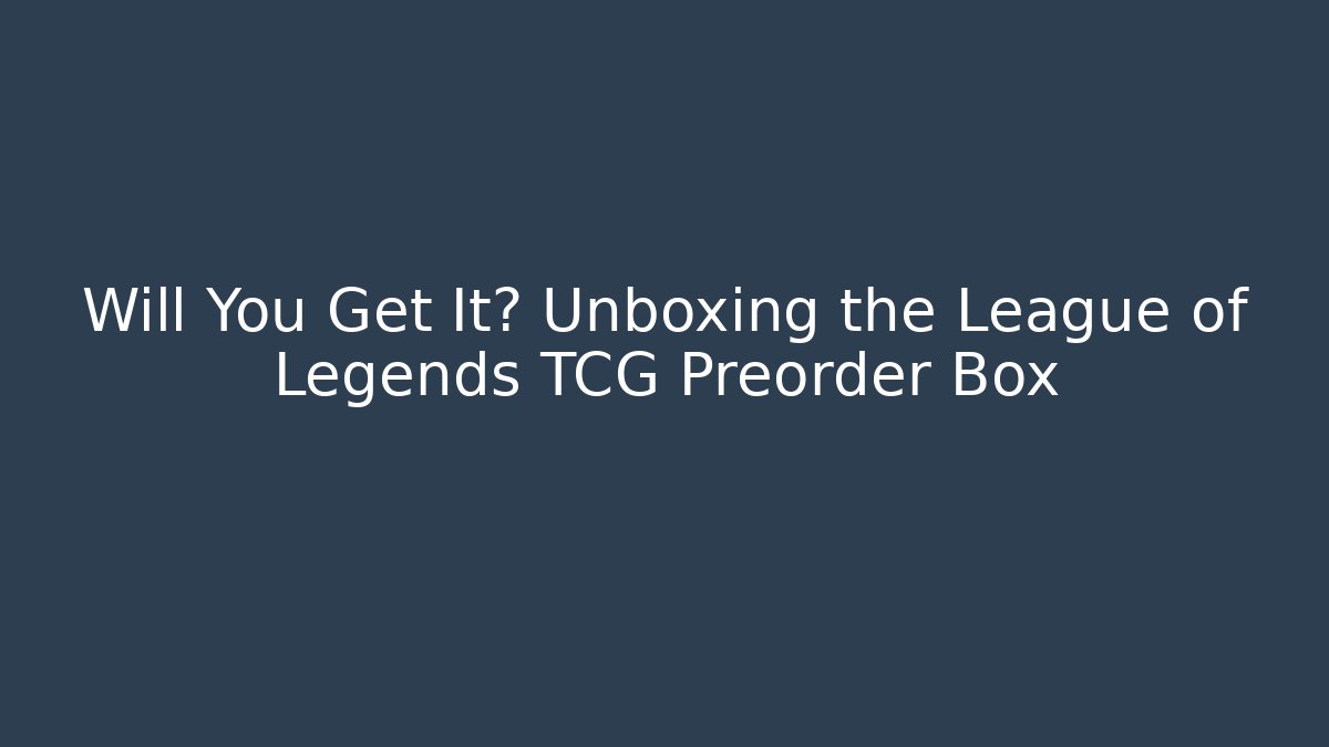 Will You Get It? Unboxing the League of Legends TCG Preorder Box