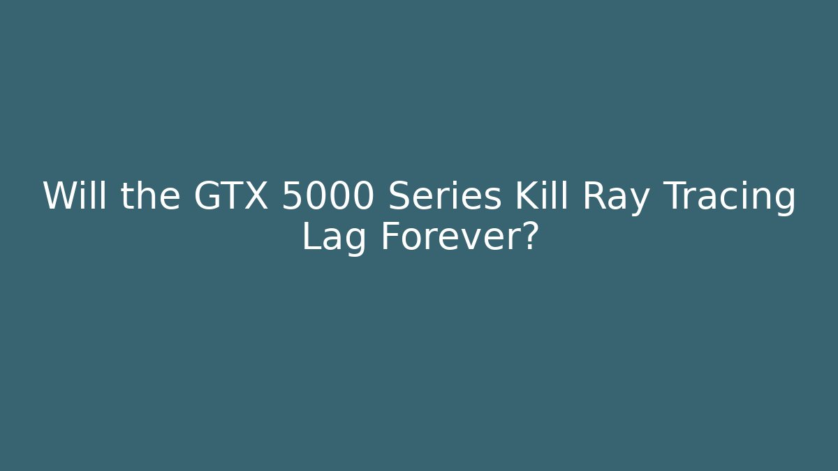 Will the GTX 5000 Series Kill Ray Tracing Lag Forever?