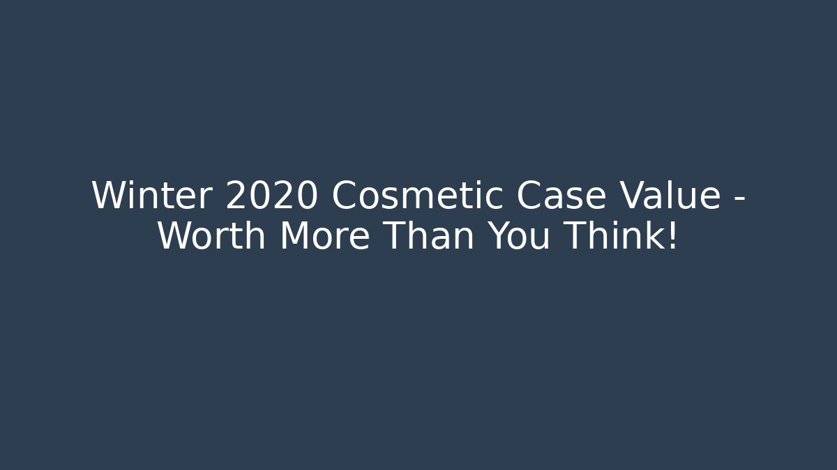 Winter 2020 Cosmetic Case Value – Worth More Than You Think!